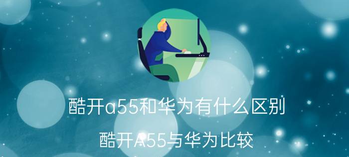 酷开a55和华为有什么区别 酷开A55与华为比较